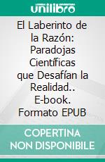 El Laberinto de la Razón: Paradojas Científicas que Desafían la Realidad.. E-book. Formato EPUB ebook