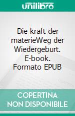 Die kraft der materieWeg der Wiedergeburt. E-book. Formato EPUB ebook
