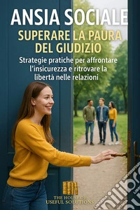 Ansia sociale Superare la paura del giudizioStrategie pratiche per affrontare l'insicurezza e ritrovare la libertà nelle relazioni. E-book. Formato EPUB ebook