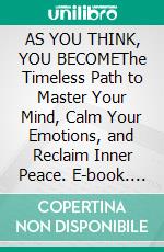 AS YOU THINK, YOU BECOMEThe Timeless Path to Master Your Mind, Calm Your Emotions, and Reclaim Inner Peace. E-book. Formato EPUB ebook
