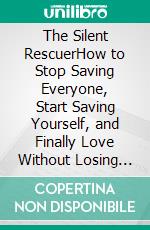 The Silent RescuerHow to Stop Saving Everyone, Start Saving Yourself, and Finally Love Without Losing You. E-book. Formato EPUB ebook