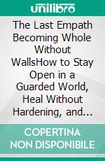 The Last Empath Becoming Whole Without WallsHow to Stay Open in a Guarded World, Heal Without Hardening, and Let Love Flow Both Ways. E-book. Formato EPUB ebook