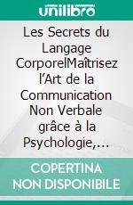 Les Secrets du Langage CorporelMaîtrisez l’Art de la Communication Non Verbale grâce à la Psychologie, aux Compétences Sociales et à l’Intelligence Émotionnelle. E-book. Formato EPUB ebook
