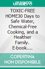 TOXIC-FREE HOME30 Days to Safe Water, Chemical-Free Cooking, and a Healthier Family. E-book. Formato EPUB ebook