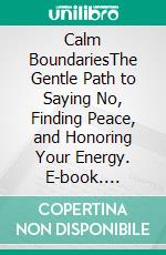 Calm BoundariesThe Gentle Path to Saying No, Finding Peace, and Honoring Your Energy. E-book. Formato EPUB ebook