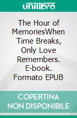 The Hour of MemoriesWhen Time Breaks, Only Love Remembers. E-book. Formato EPUB ebook