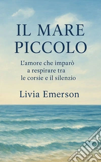 Il mare piccoloL’amore che imparò a respirare tra le corsie e il silenzio. E-book. Formato EPUB ebook