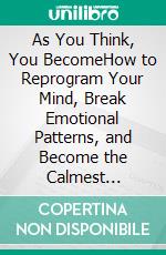 As You Think, You BecomeHow to Reprogram Your Mind, Break Emotional Patterns, and Become the Calmest Version of Yourself. E-book. Formato EPUB ebook