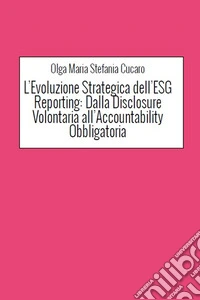 L’Evoluzione Strategica dell’ESG Reporting: Dalla Disclosure Volontaria all’Accountability Obbligatoria. E-book. Formato PDF ebook