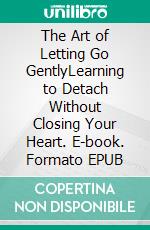 The Art of Letting Go GentlyLearning to Detach Without Closing Your Heart. E-book. Formato EPUB ebook
