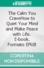 The Calm You CraveHow to Quiet Your Mind and Make Peace with Life. E-book. Formato EPUB ebook