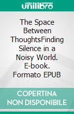The Space Between ThoughtsFinding Silence in a Noisy World. E-book. Formato EPUB ebook