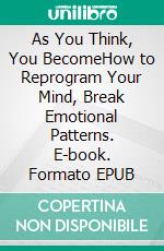 As You Think, You BecomeHow to Reprogram Your Mind, Break Emotional Patterns. E-book. Formato EPUB ebook