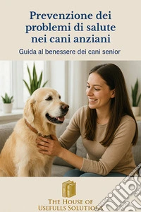 Prevenzione dei problemi di salute nei cani anzianiGuida al benessere dei cani senior. E-book. Formato EPUB ebook