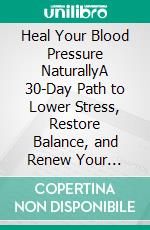 Heal Your Blood Pressure NaturallyA 30-Day Path to Lower Stress, Restore Balance, and Renew Your Energy. E-book. Formato EPUB ebook