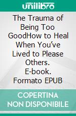 The Trauma of Being Too GoodHow to Heal When You’ve Lived to Please Others. E-book. Formato EPUB ebook