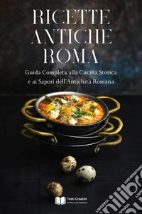 Ricette Antiche RomaGuida Completa alla Cucina Storica e ai Sapori dell’Antichità Romana. E-book. Formato EPUB ebook