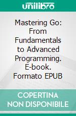 Mastering Go: From Fundamentals to Advanced Programming. E-book. Formato EPUB ebook