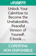 Unlock Your CalmHow to Become the Unshakeable, Peaceful Version of Yourself. E-book. Formato EPUB ebook