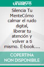 Silencia Tu MenteCómo calmar el ruido digital, liberar tu atención y volver a ti mismo. E-book. Formato EPUB ebook