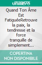 Quand Ton Âme Est FatiguéeRetrouve la paix, la tendresse et la force tranquille de simplement être toi. E-book. Formato EPUB ebook