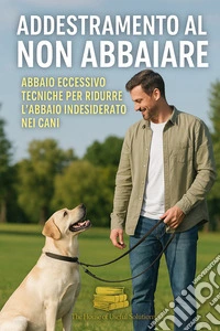 Addestramento al non abbaiareAbbaio eccessivo Tecniche per ridurre l'abbaio indesiderato nei cani. E-book. Formato EPUB ebook