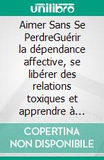 Aimer Sans Se PerdreGuérir la dépendance affective, se libérer des relations toxiques et apprendre à aimer avec clarté et tendresse. E-book. Formato EPUB ebook