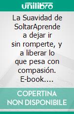 La Suavidad de SoltarAprende a dejar ir sin romperte, y a liberar lo que pesa con compasión. E-book. Formato EPUB ebook