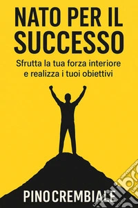 Nato per il SuccessoSfrutta la tua forza interiore e realizza i tuoi obiettivi. E-book. Formato EPUB ebook