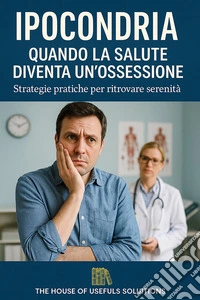 Ipocondria Quando la salute diventa un'ossessioneStrategie pratiche per ritrovare serenità. E-book. Formato EPUB ebook