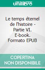 Le temps éternel de l'histoire - Partie VI. E-book. Formato EPUB ebook
