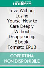 Love Without Losing YourselfHow to Care Deeply Without Disappearing. E-book. Formato EPUB ebook