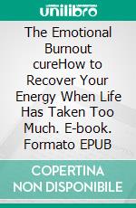 The Emotional Burnout cureHow to Recover Your Energy When Life Has Taken Too Much. E-book. Formato EPUB ebook