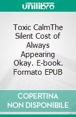 Toxic CalmThe Silent Cost of Always Appearing Okay. E-book. Formato EPUB ebook