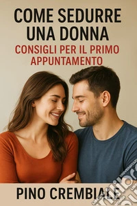 Come Sedurre una Donna:Consigli per il Primo Appuntamento. E-book. Formato EPUB ebook
