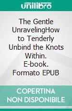 The Gentle UnravelingHow to Tenderly Unbind the Knots Within. E-book. Formato EPUB ebook