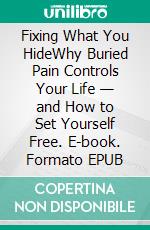 Fixing What You HideWhy Buried Pain Controls Your Life — and How to Set Yourself Free. E-book. Formato EPUB ebook