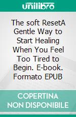 The soft ResetA Gentle Way to Start Healing When You Feel Too Tired to Begin. E-book. Formato EPUB ebook