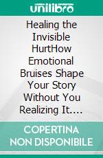 Healing the Invisible HurtHow Emotional Bruises Shape Your Story Without You Realizing It. E-book. Formato EPUB ebook