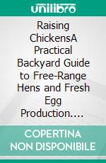 Raising ChickensA Practical Backyard Guide to Free-Range Hens and Fresh Egg Production. E-book. Formato EPUB ebook