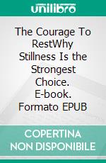 The Courage To RestWhy Stillness Is the Strongest Choice. E-book. Formato EPUB ebook