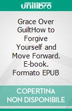 Grace Over GuiltHow to Forgive Yourself and Move Forward. E-book. Formato EPUB ebook