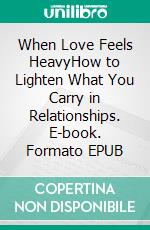 When Love Feels HeavyHow to Lighten What You Carry in Relationships. E-book. Formato EPUB ebook