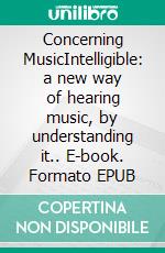Concerning MusicIntelligible: a new way of hearing music, by understanding it.. E-book. Formato EPUB ebook
