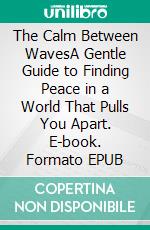 The Calm Between WavesA Gentle Guide to Finding Peace in a World That Pulls You Apart. E-book. Formato EPUB ebook