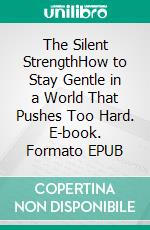 The Silent StrengthHow to Stay Gentle in a World That Pushes Too Hard. E-book. Formato EPUB ebook