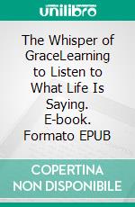 The Whisper of GraceLearning to Listen to What Life Is Saying. E-book. Formato EPUB ebook