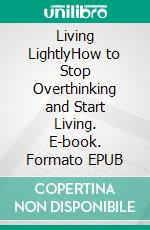 Living LightlyHow to Stop Overthinking and Start Living. E-book. Formato EPUB ebook