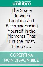 The Space Between Breaking and BecomingFinding Yourself in the Moments That Hurt the Most. E-book. Formato EPUB ebook
