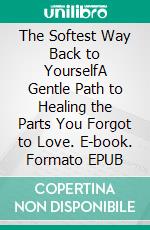 The Softest Way Back to YourselfA Gentle Path to Healing the Parts You Forgot to Love. E-book. Formato EPUB ebook